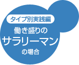 タイプ別実践編 働き盛りのサラリーマンの場合